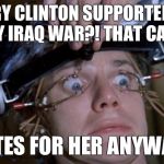 Clockwork Orange | HILLARY CLINTON SUPPORTED THAT SHITTY IRAQ WAR?! THAT CAN'T BE! (VOTES FOR HER ANYWAYS) | image tagged in clockwork orange | made w/ Imgflip meme maker