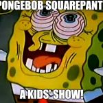 Musically Insane Spongebob | SPONGEBOB SQUAREPANTS; A KIDS' SHOW! | image tagged in musically insane spongebob | made w/ Imgflip meme maker
