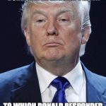 Donald Trump | DONALD TRUMP PROBALLY JOINED THE ELECTIONS BECAUSE SOME DUDE SAID HE WOULDN'T DO IT. TO WHICH DONALD RESPONDED WITH "HOLD MY BEER AND WATCH THIS" | image tagged in donald trump | made w/ Imgflip meme maker