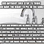 SInk | DID ANYBODY EVER STOP TO THINK YOU HAVE THE RIGHT TO PEE IN THE SINK? IF MEN AND WOMEN ARE ALLOWED TO USE EACH OTHER'S BATHROOMS THAT WOULD MAKE ALL BATHROOMS GENDER-NEUTRAL AND WITH GENDER-NEUTRAL BATHROOMS, YOU ONLY HAVE 1 TO 2 STALLS OUT OF RESPECT FOR PRIVACY BETWEEN SEXES WHILE USING THE BATHROOM. ESSENTIALLY THEY ARE MADE FOR ONE PERSON. THINK ABOUT IT | image tagged in sink | made w/ Imgflip meme maker