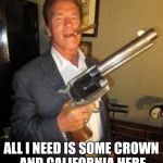 Arnold gun control | GUNS AN CIGAUZ; ALL I NEED IS SOME CROWN AND CALIFORNIA HERE I GO, ANYWHERE BUT HERE! | image tagged in arnold gun control | made w/ Imgflip meme maker