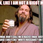 Jeff bridges | MAN, LIKE I AM NOT A BIGOT MAN! MAN, DON'T CALL ME A RACIST MAN, JUST BECAUSE I ONLY LIKE "WHITE RUSSIANS"! OK MAN? | image tagged in jeff bridges | made w/ Imgflip meme maker