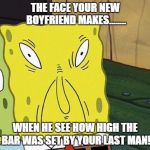 That Face You Make When You See Your Girl Without Makeup | THE FACE YOUR NEW BOYFRIEND MAKES........ WHEN HE SEE HOW HIGH THE BAR WAS SET BY YOUR LAST MAN! | image tagged in that face you make when you see your girl without makeup | made w/ Imgflip meme maker