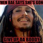 Jack sparrow | WHEN BAE SAYS SHE'S GONA; GIVE UP DA BOODY | image tagged in jack sparrow | made w/ Imgflip meme maker