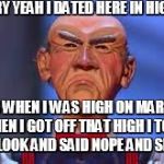 Walter the Dummy | OH HILARY YEAH I DATED HERE IN HIGH SCHOOL; THAT'S WHEN I WAS HIGH ON MARIJUANA WHEN I GOT OFF THAT HIGH I TOOK ONE LOOK AND SAID NOPE AND SPLIT! | image tagged in walter the dummy | made w/ Imgflip meme maker