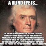 Thomas Jefferson on Central Banking | A BLIND EYE IS... THE FAILURE TO ACKNOWLEDGE THE ROTHCHILD BANKING INFRASTRUCTURE IS DOMINATING THE WORLD. AND UNTIL YOU REALIZE IT, THERE WILL BE NO FREEDOM REGARDLESS WHAT YOU THINK OR WHERE YOU LIVE. EVERYTHING IS ORCHESTRATED. DO YOUR RESEARCH, SPEAK YOUR VOICE,PROTEST THE "CAUSE" OF WHY YOU "THINK" YOU PROTEST EVERYTHING ELSE!!- ITS CONNECTED | image tagged in thomas jefferson on central banking | made w/ Imgflip meme maker