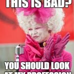 Parody: Effie Trinket The Hunger Games | YOU THINK THIS IS BAD? YOU SHOULD LOOK AT MY PROFESSION IN PITCH PERFECT. | image tagged in parody effie trinket the hunger games | made w/ Imgflip meme maker