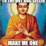 buddha | AS THE BUDDHIST SAID TO THE HOT DOG SELLER MAKE ME ONE WITH EVERYTHING | image tagged in buddha | made w/ Imgflip meme maker