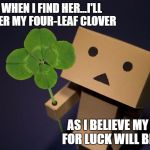 Danbo Clover | AND WHEN I FIND HER...I'LL GIVE HER MY FOUR-LEAF CLOVER; AS I BELIEVE MY NEED FOR LUCK WILL BE OVER | image tagged in danbo clover | made w/ Imgflip meme maker