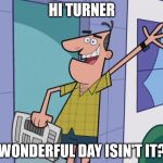 Dinkleberg | HI TURNER; WONDERFUL DAY ISIN'T IT? | image tagged in dinkleberg | made w/ Imgflip meme maker