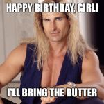 Fabio  | HAPPY BIRTHDAY, GIRL! I'LL BRING THE BUTTER | image tagged in fabio | made w/ Imgflip meme maker