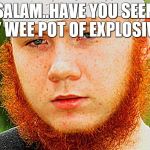 Ginger Muslim | SALAM..HAVE YOU SEEN MY WEE POT OF EXPLOSIVES | image tagged in ginger muslim | made w/ Imgflip meme maker