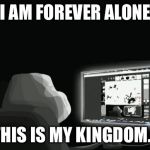 forever alone computer guy | I AM FOREVER ALONE; THIS IS MY KINGDOM... | image tagged in forever alone computer guy | made w/ Imgflip meme maker