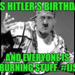 Swaghitler | IT'S HITLER'S BIRTHDAY; AND EVERYONE IS BURNING STUFF. #IJS | image tagged in swaghitler | made w/ Imgflip meme maker