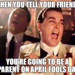 Is it 2 late? | WHEN YOU TELL YOUR FRIENDS; YOU'RE GOING TO BE A PARENT ON APRIL FOOLS DAY | image tagged in funny memes,laughing,good fellas hilarious | made w/ Imgflip meme maker