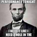 lincon | I'M GOING TO A PERFORMANCE TONIGHT; I NEED IT LIKE I NEED A HOLE IN THE HEAD *AWKWARD PAUSE* | image tagged in lincon | made w/ Imgflip meme maker