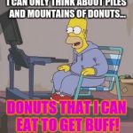 Homer "Workout" | I CAN ONLY THINK ABOUT PILES AND MOUNTAINS OF DONUTS... DONUTS THAT I CAN EAT TO GET BUFF! | image tagged in homer workout | made w/ Imgflip meme maker