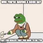 Pepe with fork | WHE YOU'RE HAVING A GOOD DAY; BUT YOU REALIZE THAT YOU HAVE TO DO TTM | image tagged in pepe with fork | made w/ Imgflip meme maker