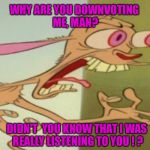 MISINTERPRETATION ? | WHY ARE YOU DOWNVOTING ME, MAN? DIDN'T  YOU KNOW THAT I WAS REALLY LISTENING TO YOU ! ? | image tagged in ren hoek dont do it | made w/ Imgflip meme maker