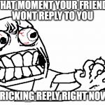 angry meme face | THAT MOMENT YOUR FRIEND WONT REPLY TO YOU; FRICKING REPLY RIGHT NOW | image tagged in angry meme face | made w/ Imgflip meme maker