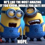 Minions | HE'S LIKE THE MOST AMAZING GUY YOU KNOW, WOULD YOU DATE HIM? NOPE. | image tagged in minions | made w/ Imgflip meme maker