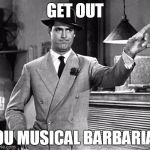 Musical Barbarian | GET OUT; YOU MUSICAL BARBARIAN | image tagged in musical barbarian,violas,music,viola,get out cary grant | made w/ Imgflip meme maker