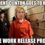 Hillary Jail | PRESIDENT CLINTON GOES TO HER JOB; ON THE WORK RELEASE PROGRAM | image tagged in hillary jail | made w/ Imgflip meme maker