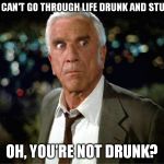 You can't... | YOU CAN'T GO THROUGH LIFE DRUNK AND STUPID. OH, YOU'RE NOT DRUNK? | image tagged in memes,funny,leslie nielsen,drunk,stupid | made w/ Imgflip meme maker