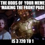 3po breaks it to han  | THE ODDS OF  YOUR MEME MAKING THE FRONT PAGE; IS 3 720 TO 1 | image tagged in c3po odds,scumbag | made w/ Imgflip meme maker