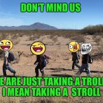 Meme-igrants Crossing The Border | DON'T MIND US; WE ARE JUST TAKING A TROLL... I MEAN TAKING A  STROLL | image tagged in meme-igrants crossing the border | made w/ Imgflip meme maker