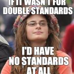 College Liberal Small | IF IT WASN'T FOR DOUBLE STANDARDS; I'D HAVE NO STANDARDS AT ALL | image tagged in college liberal small | made w/ Imgflip meme maker