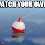 Watch your own Bobber! | WATCH YOUR OWN! | image tagged in bobber,fishing,pay attention | made w/ Imgflip meme maker