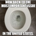 Toliet | NOW BACK TO THE MOST IMPORTANT ISSUE; IN THE UNITED STATES. | image tagged in toliet | made w/ Imgflip meme maker