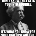 Mark Twain Thought | IT AIN'T WHAT YOU DON'T KNOW THAT GETS YOU INTO TROUBLE. IT'S WHAT YOU KNOW FOR SURE THAT JUST AIN'T SO.
                MARK TWAIN | image tagged in mark twain thought | made w/ Imgflip meme maker