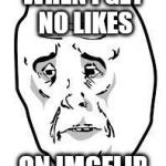 sad face | WHEN I GET NO LIKES; ON IMGFLIP | image tagged in sad face | made w/ Imgflip meme maker