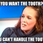 Not what Jack Nicholson had in mind... | YOU WANT THE TOOTH? YOU CAN'T HANDLE THE TOOTH! | image tagged in jeremy kyle teeth,memes,funny memes,a few good men | made w/ Imgflip meme maker