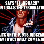 The Terminator | SAYS "I'LL BE BACK" IN 1984'S THE TERMINATOR; WAITS UNTIL 1991'S JUDGEMENT DAY TO ACTUALLY COME BACK | image tagged in the terminator | made w/ Imgflip meme maker