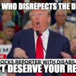 Trump Mocking Disabled | ANYONE WHO DISREPECTS THE DISABLED; DOESN'T DESERVE YOUR RESPECT | image tagged in trump mocking disabled,disability,donald trump | made w/ Imgflip meme maker