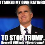 Never Trump | I TANKED MY OWN RATINGS; TO STOP TRUMP. How will YOU help #Nevertrump? | image tagged in mitt romney,election 2016,republican | made w/ Imgflip meme maker