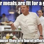 Gordon Ramsay | Your meals are fit for a god. Because they are burnt offerings. | image tagged in gordon ramsay | made w/ Imgflip meme maker