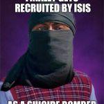 Bad luck terrorist | FINALLY GETS RECRUITED BY ISIS AS A SUICIDE BOMBER | image tagged in bad luck terrorist | made w/ Imgflip meme maker
