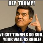 GEORGE LOPEZ | HEY  TRUMP! WE GOT TUNNELS SO BUILD YOUR WALL ASSHOLE! | image tagged in george lopez | made w/ Imgflip meme maker
