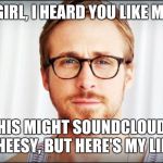 A Friend Of Mine Basically Had A Guy Come Up To Her And Say... | HEY GIRL, I HEARD YOU LIKE MUSIC; THIS MIGHT SOUNDCLOUDY CHEESY, BUT HERE'S MY LINK | image tagged in hey girl,cheesy,soundcloud,music | made w/ Imgflip meme maker