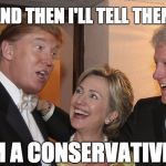 Trump is not a conservative. | AND THEN I'LL TELL THEM; I'M A CONSERVATIVE!! | image tagged in donald trump,hillary clinton,republican primaries | made w/ Imgflip meme maker