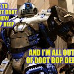 R2D2 Hulkbuster | I CAME TO BEEP BOOOT DOOT AND CHEW DOOT BOP DEEP; AND I'M ALL OUT OF DOOT BOP DEEP | image tagged in r2d2 hulkbuster,they live,funny memes,star wars,iron man | made w/ Imgflip meme maker