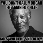 Morgan Freeman | YOU DON'T CALL MORGAN FREEMAN FOR HELP; HE GOES WHERE HE'S NEEDED MOST | image tagged in morgan freeman | made w/ Imgflip meme maker