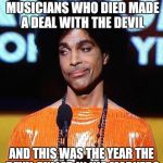 prince not impressed | DO YOU THINK ALL THE MUSICIANS WHO DIED MADE A DEAL WITH THE DEVIL; AND THIS WAS THE YEAR THE DEVIL PULLED IN HIS MARKER? | image tagged in prince not impressed | made w/ Imgflip meme maker