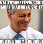 Rahm Emanuel | THE WEALTHY ARE FLEEING CHICAGO MORE THAN ANY U.S. CITY; GOOD JOB RAHM... GOOD JOB | image tagged in rahm emanuel | made w/ Imgflip meme maker