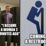 transgender restrooms | "I BECAME A WOMAN 2 MINUTES AGO"; COMING SOON TO A RESTROOM NEAR YOU | image tagged in transgender restrooms | made w/ Imgflip meme maker