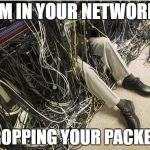 Network | IM IN YOUR NETWORK; DROPPING YOUR PACKETS | image tagged in network,data,it,packet | made w/ Imgflip meme maker